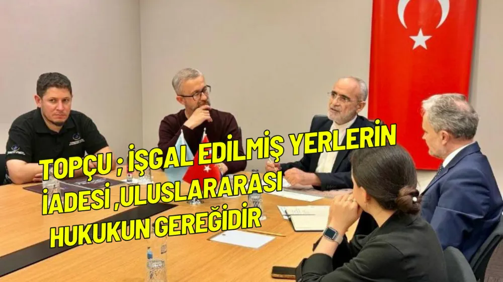 Topçu ; İşgal edilmiş yerlerin iadesi uluslararası hukukun gereğidir