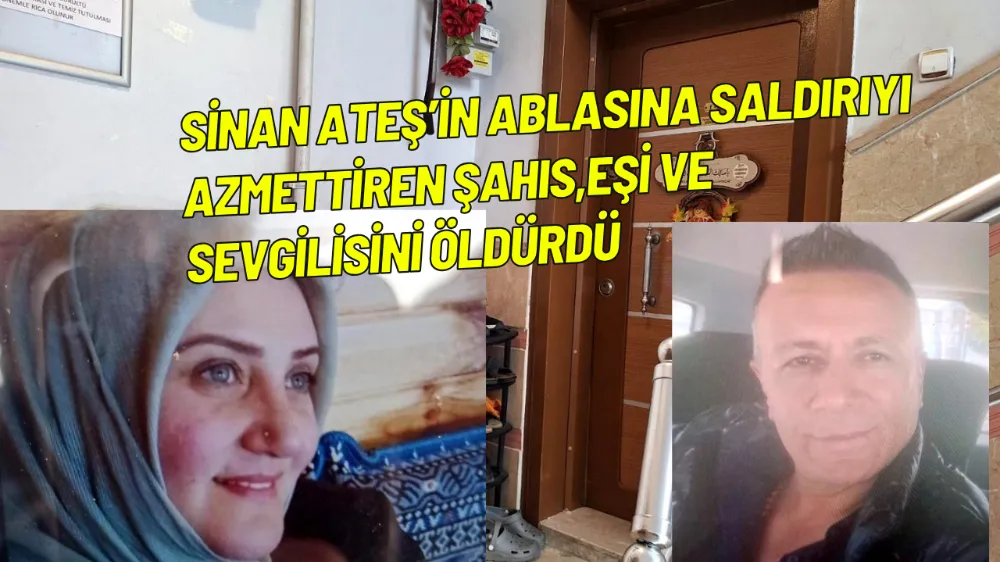 Sinan Ateş’in ablasına saldırıyı azmettiren şahıs,eşi ve sevgilisini öldürdü