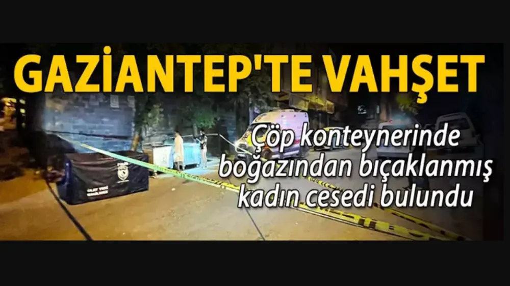 Gaziantep’te vahşet  Çöp konteynerinde boğazından bıçaklanmış kadın cesedi bulundu