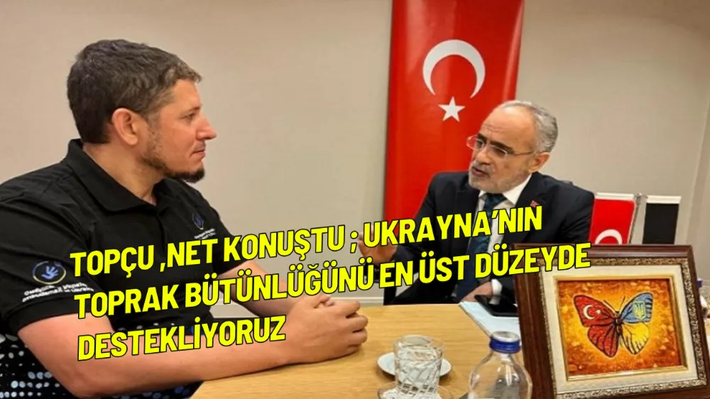 Topçu net konuştu ; Ukrayna’nın toprak bütünlüğünü en üst düzeyde destekliyoruz