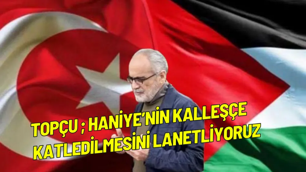 Yalçın Topçu ; Haniye’nin kalleşçe katledilmesini lanetliyoruz