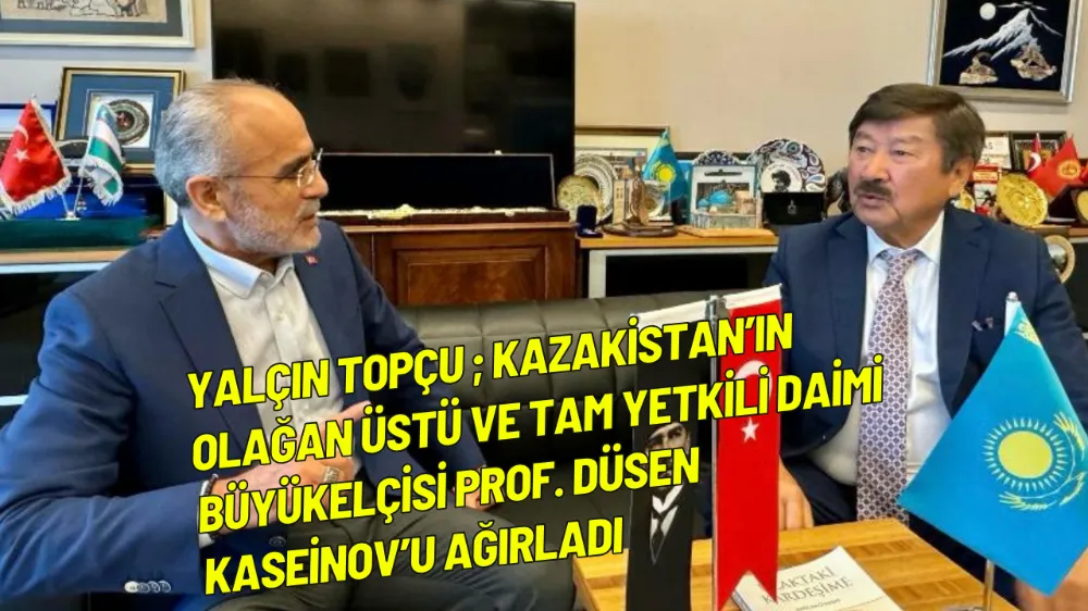 Yalçın Topçu ; Kazakistan’ın Olağan Üstü ve Tam Yetkili Daimi Büyükelçisi Prof. Düsen Kaseinov