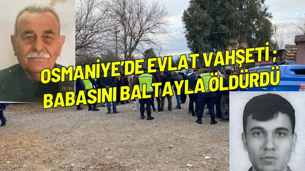 Osmaniye’de evlat vahşeti ; Babasını baltayla öldürdü